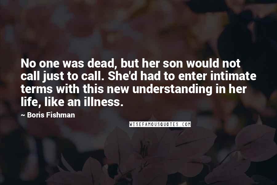 Boris Fishman Quotes: No one was dead, but her son would not call just to call. She'd had to enter intimate terms with this new understanding in her life, like an illness.