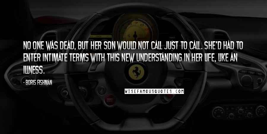 Boris Fishman Quotes: No one was dead, but her son would not call just to call. She'd had to enter intimate terms with this new understanding in her life, like an illness.