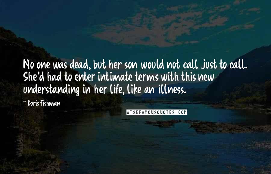 Boris Fishman Quotes: No one was dead, but her son would not call just to call. She'd had to enter intimate terms with this new understanding in her life, like an illness.