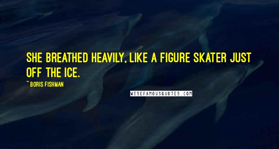 Boris Fishman Quotes: She breathed heavily, like a figure skater just off the ice.