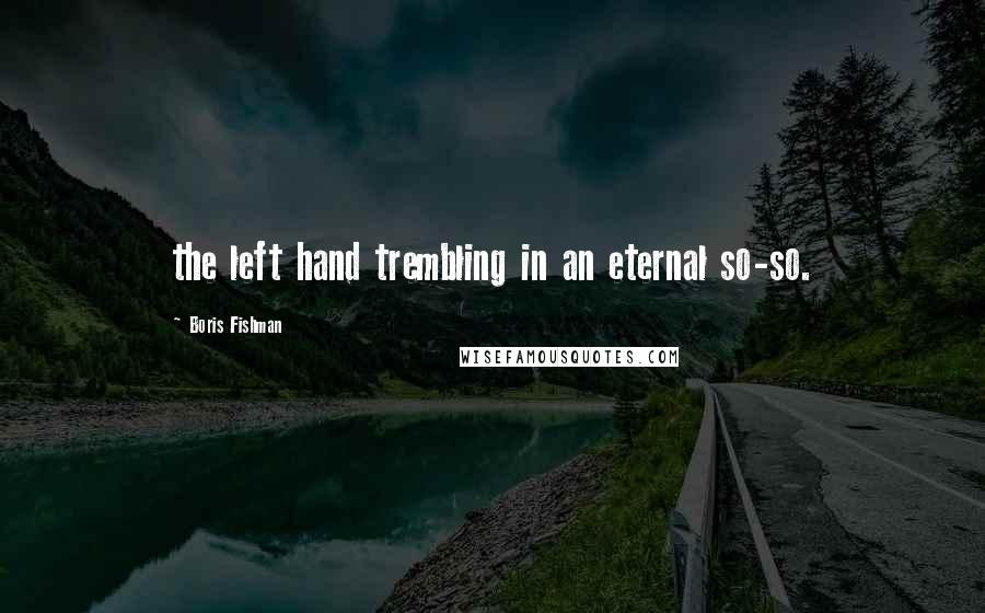 Boris Fishman Quotes: the left hand trembling in an eternal so-so.