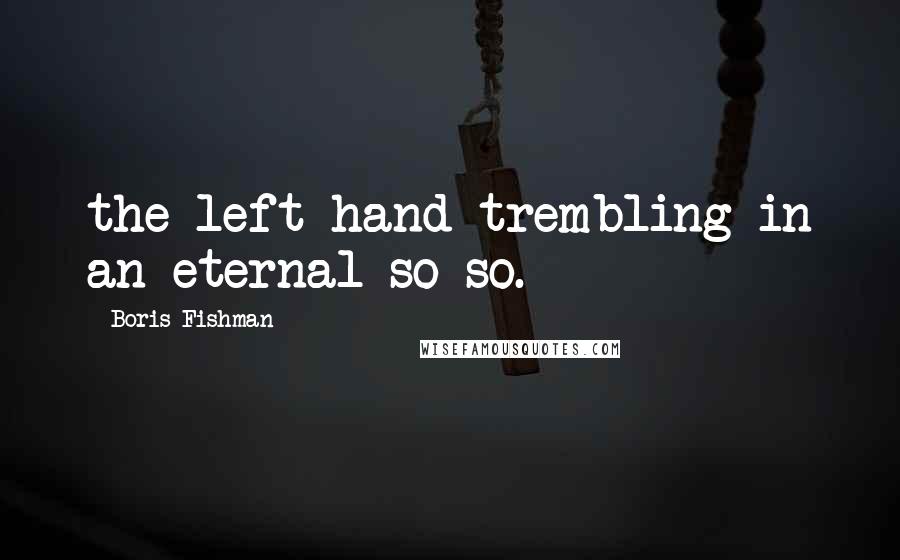 Boris Fishman Quotes: the left hand trembling in an eternal so-so.