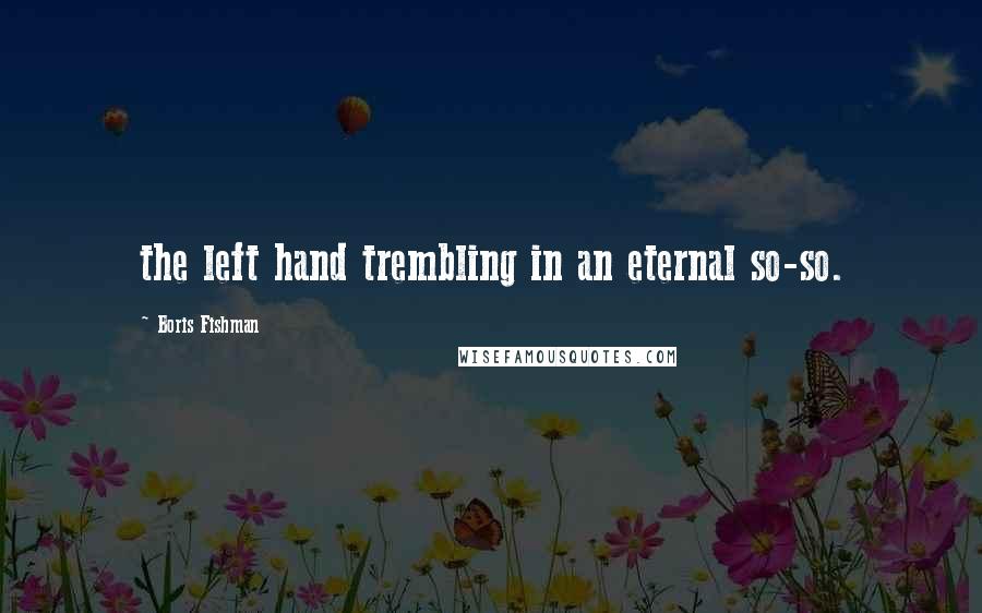 Boris Fishman Quotes: the left hand trembling in an eternal so-so.