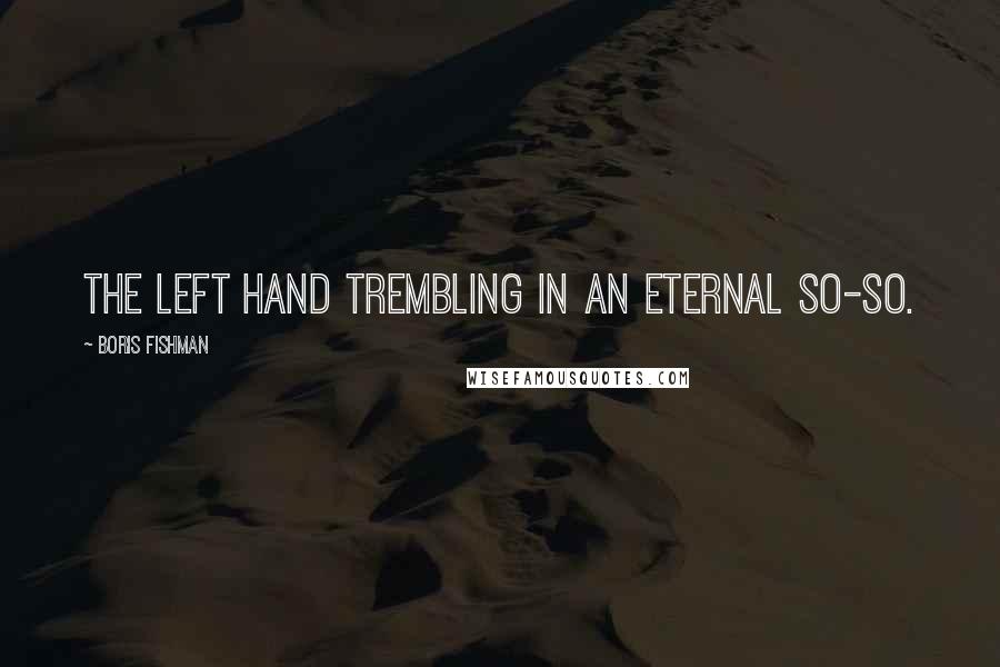 Boris Fishman Quotes: the left hand trembling in an eternal so-so.