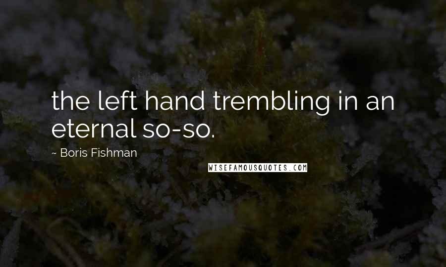 Boris Fishman Quotes: the left hand trembling in an eternal so-so.