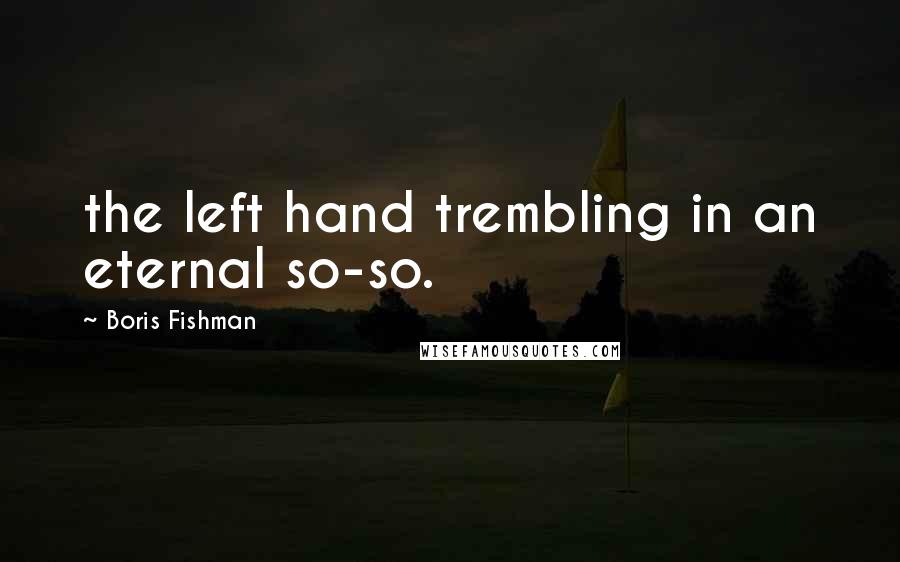 Boris Fishman Quotes: the left hand trembling in an eternal so-so.