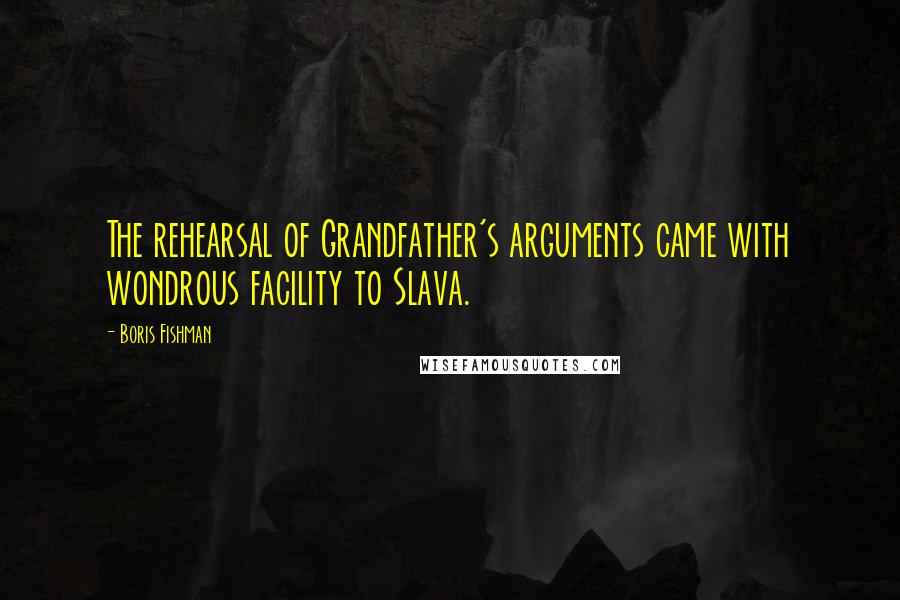 Boris Fishman Quotes: The rehearsal of Grandfather's arguments came with wondrous facility to Slava.