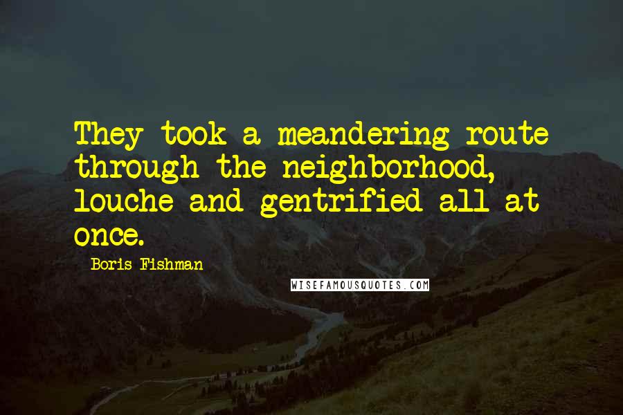 Boris Fishman Quotes: They took a meandering route through the neighborhood, louche and gentrified all at once.