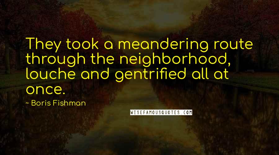 Boris Fishman Quotes: They took a meandering route through the neighborhood, louche and gentrified all at once.