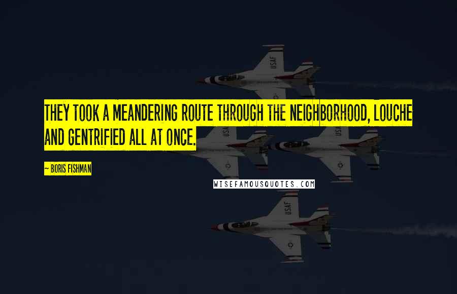 Boris Fishman Quotes: They took a meandering route through the neighborhood, louche and gentrified all at once.