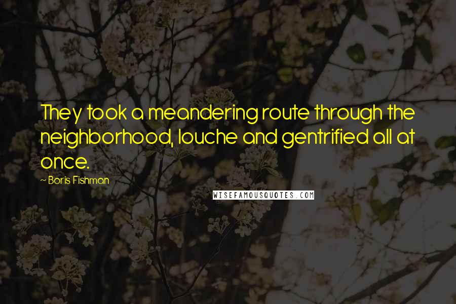 Boris Fishman Quotes: They took a meandering route through the neighborhood, louche and gentrified all at once.