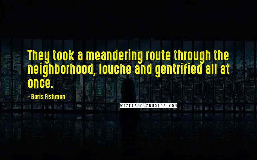 Boris Fishman Quotes: They took a meandering route through the neighborhood, louche and gentrified all at once.