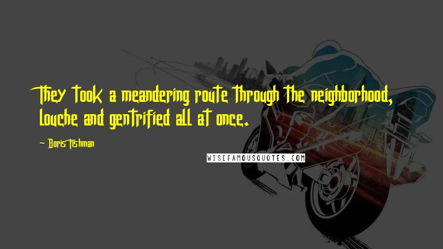 Boris Fishman Quotes: They took a meandering route through the neighborhood, louche and gentrified all at once.