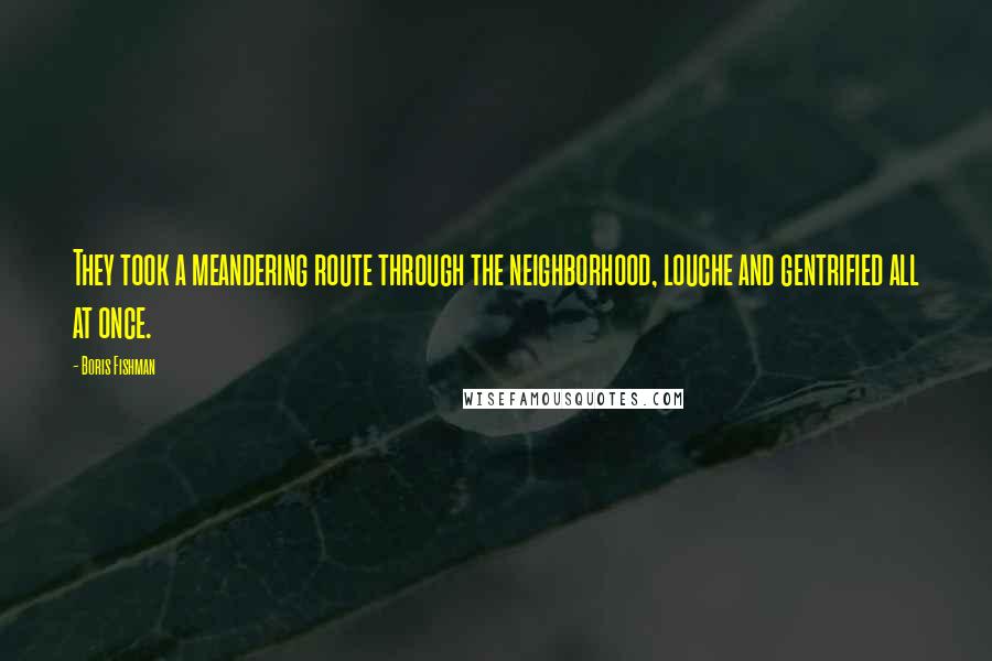 Boris Fishman Quotes: They took a meandering route through the neighborhood, louche and gentrified all at once.