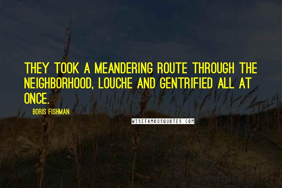 Boris Fishman Quotes: They took a meandering route through the neighborhood, louche and gentrified all at once.