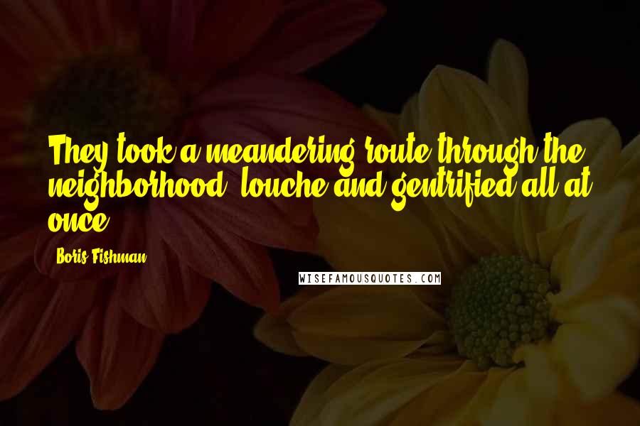 Boris Fishman Quotes: They took a meandering route through the neighborhood, louche and gentrified all at once.