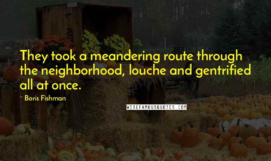 Boris Fishman Quotes: They took a meandering route through the neighborhood, louche and gentrified all at once.