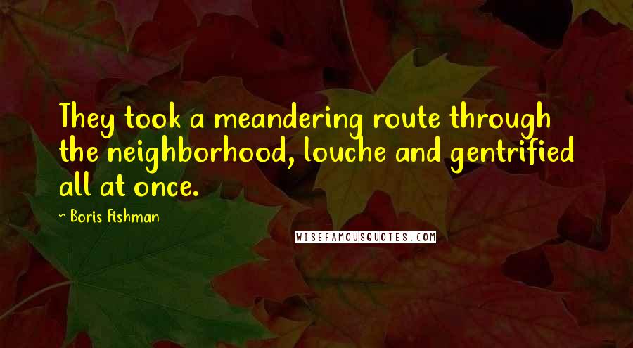 Boris Fishman Quotes: They took a meandering route through the neighborhood, louche and gentrified all at once.