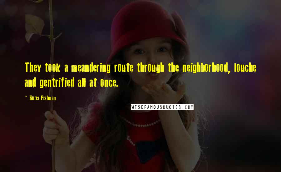 Boris Fishman Quotes: They took a meandering route through the neighborhood, louche and gentrified all at once.