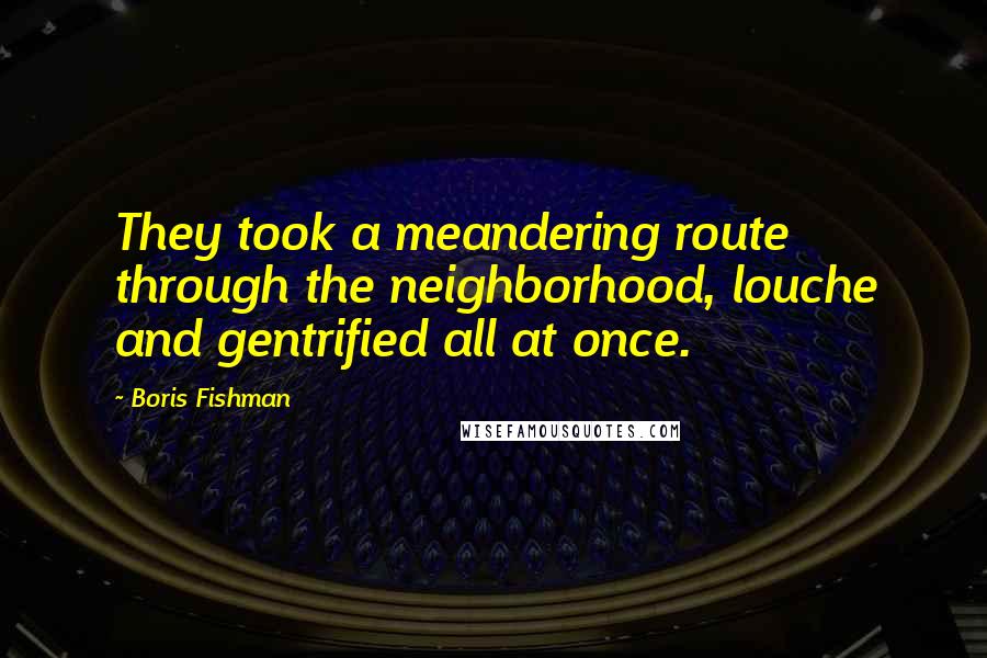 Boris Fishman Quotes: They took a meandering route through the neighborhood, louche and gentrified all at once.