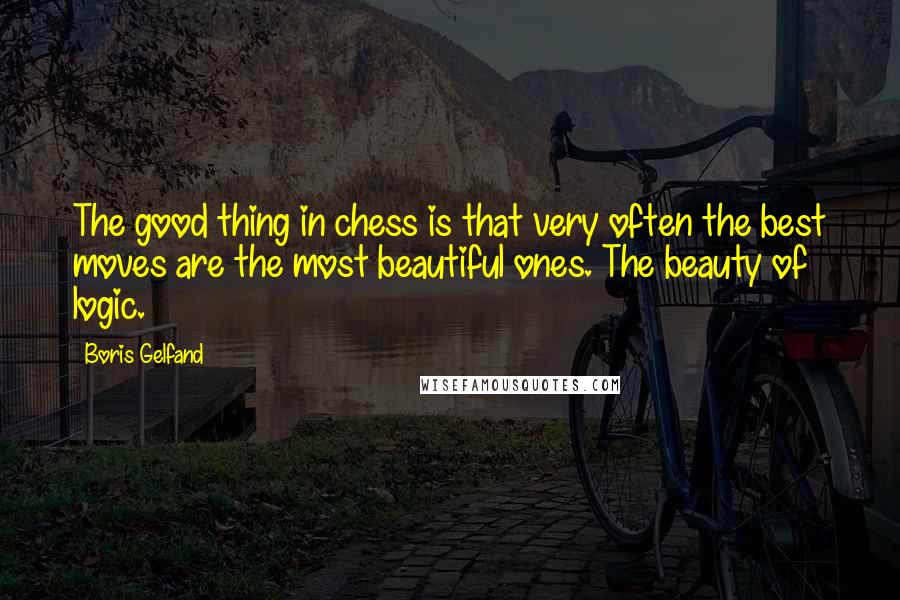 Boris Gelfand Quotes: The good thing in chess is that very often the best moves are the most beautiful ones. The beauty of logic.