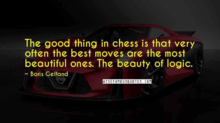 Boris Gelfand Quotes: The good thing in chess is that very often the best moves are the most beautiful ones. The beauty of logic.