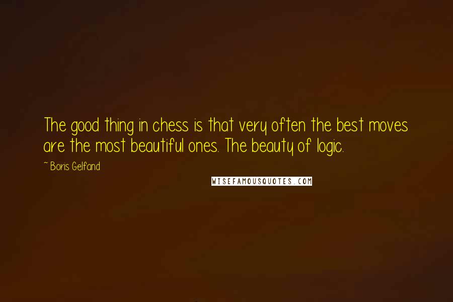 Boris Gelfand Quotes: The good thing in chess is that very often the best moves are the most beautiful ones. The beauty of logic.