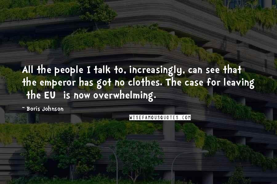 Boris Johnson Quotes: All the people I talk to, increasingly, can see that the emperor has got no clothes. The case for leaving [the EU] is now overwhelming.