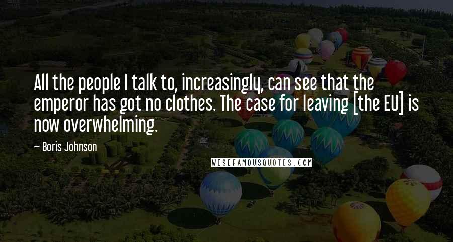 Boris Johnson Quotes: All the people I talk to, increasingly, can see that the emperor has got no clothes. The case for leaving [the EU] is now overwhelming.