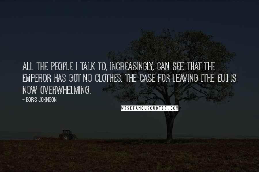 Boris Johnson Quotes: All the people I talk to, increasingly, can see that the emperor has got no clothes. The case for leaving [the EU] is now overwhelming.