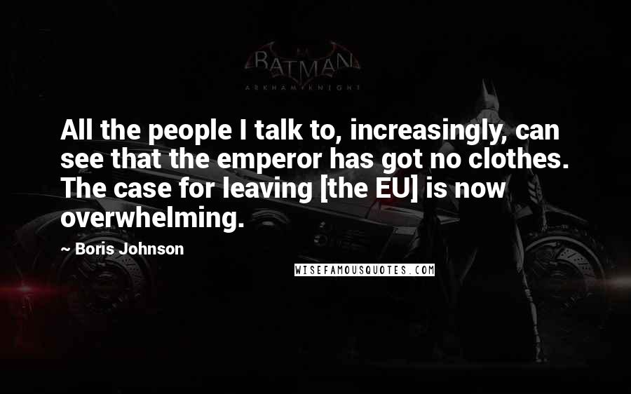 Boris Johnson Quotes: All the people I talk to, increasingly, can see that the emperor has got no clothes. The case for leaving [the EU] is now overwhelming.