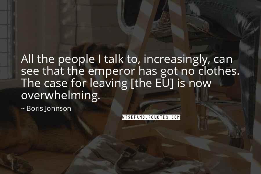 Boris Johnson Quotes: All the people I talk to, increasingly, can see that the emperor has got no clothes. The case for leaving [the EU] is now overwhelming.