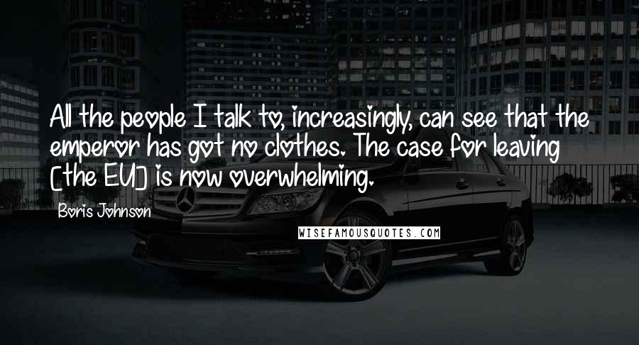 Boris Johnson Quotes: All the people I talk to, increasingly, can see that the emperor has got no clothes. The case for leaving [the EU] is now overwhelming.