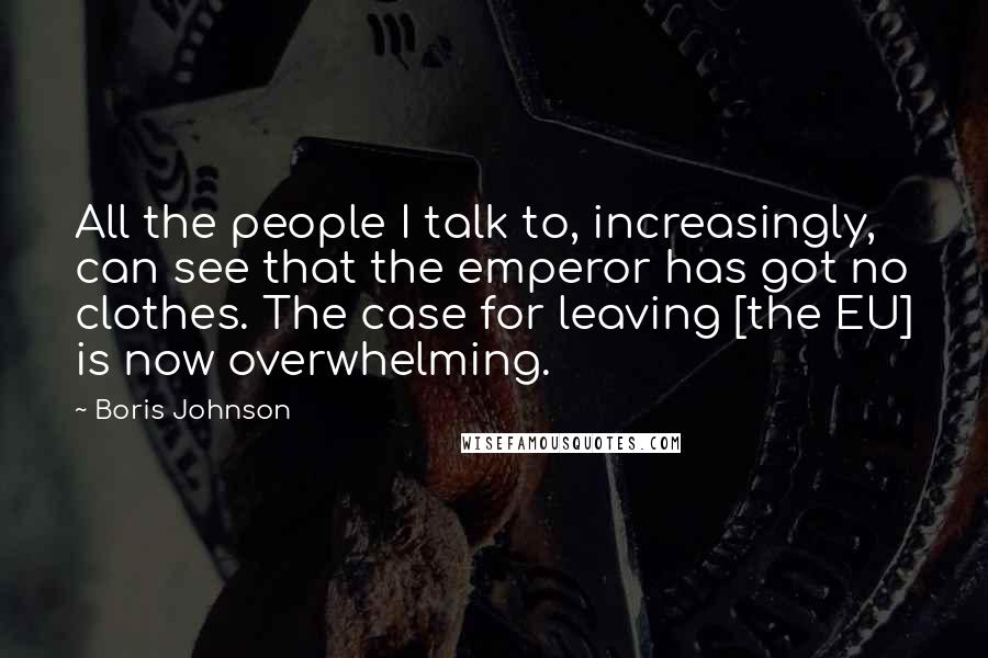 Boris Johnson Quotes: All the people I talk to, increasingly, can see that the emperor has got no clothes. The case for leaving [the EU] is now overwhelming.