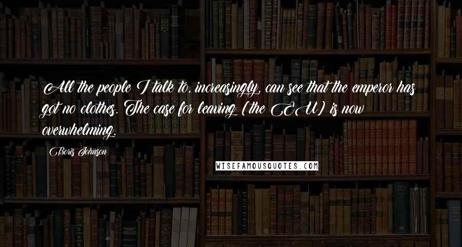 Boris Johnson Quotes: All the people I talk to, increasingly, can see that the emperor has got no clothes. The case for leaving [the EU] is now overwhelming.