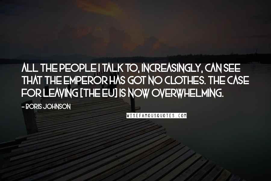 Boris Johnson Quotes: All the people I talk to, increasingly, can see that the emperor has got no clothes. The case for leaving [the EU] is now overwhelming.