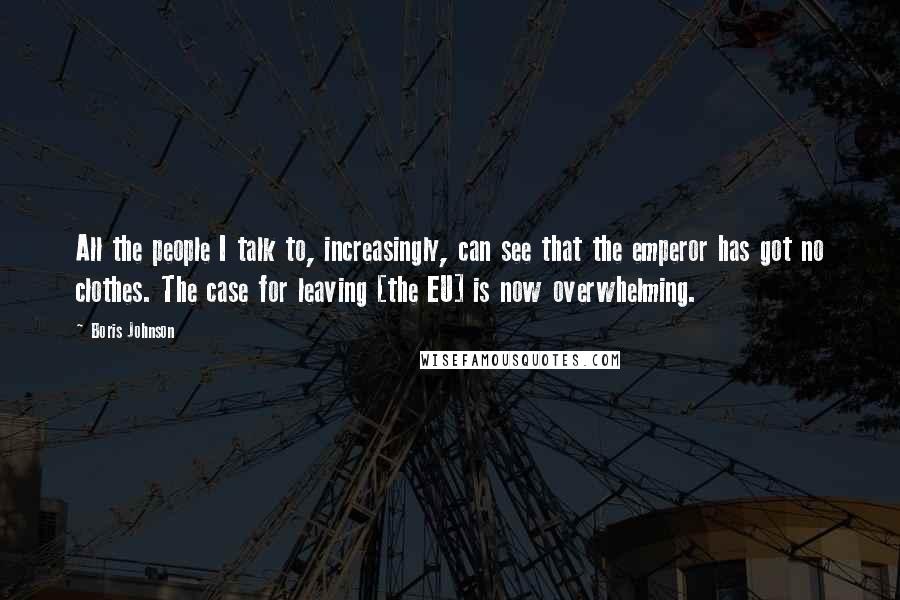 Boris Johnson Quotes: All the people I talk to, increasingly, can see that the emperor has got no clothes. The case for leaving [the EU] is now overwhelming.