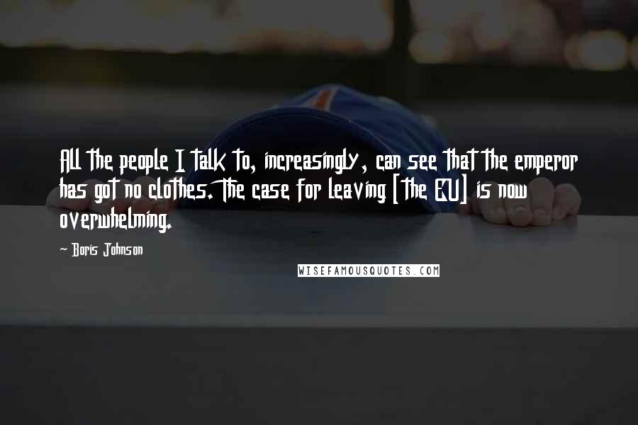 Boris Johnson Quotes: All the people I talk to, increasingly, can see that the emperor has got no clothes. The case for leaving [the EU] is now overwhelming.