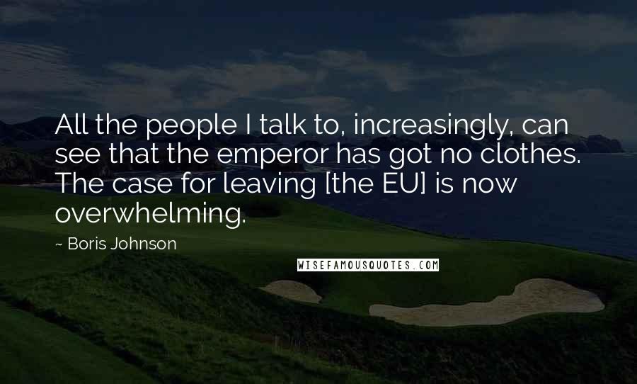 Boris Johnson Quotes: All the people I talk to, increasingly, can see that the emperor has got no clothes. The case for leaving [the EU] is now overwhelming.