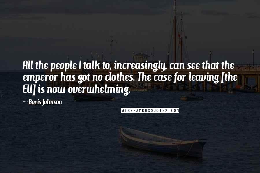 Boris Johnson Quotes: All the people I talk to, increasingly, can see that the emperor has got no clothes. The case for leaving [the EU] is now overwhelming.