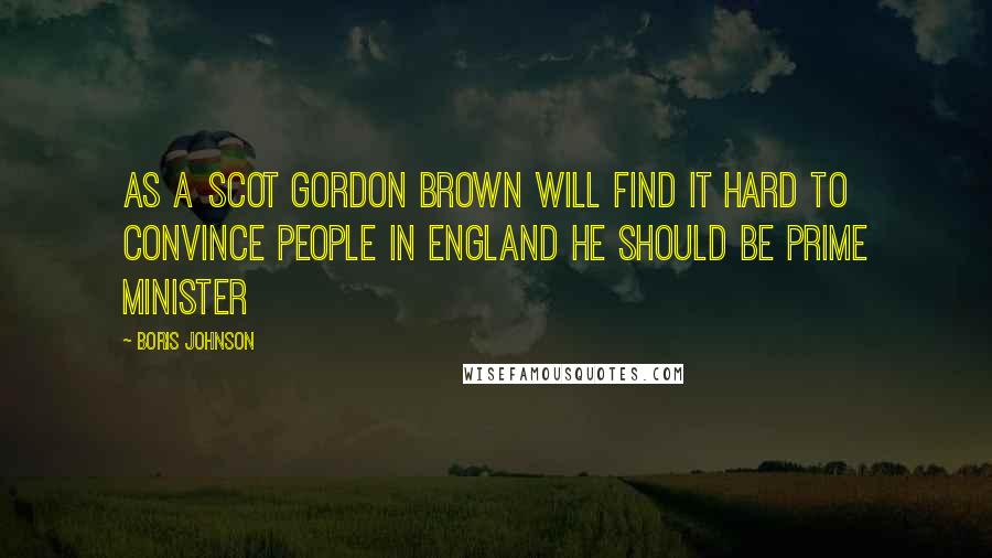 Boris Johnson Quotes: As a Scot Gordon Brown will find it hard to convince people in England he should be prime minister