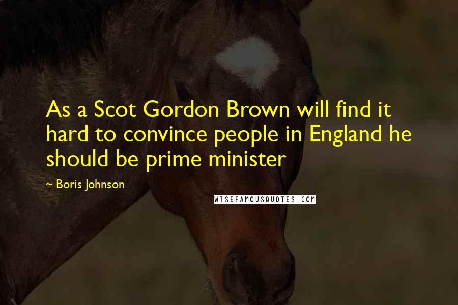 Boris Johnson Quotes: As a Scot Gordon Brown will find it hard to convince people in England he should be prime minister