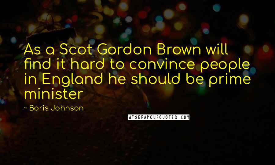 Boris Johnson Quotes: As a Scot Gordon Brown will find it hard to convince people in England he should be prime minister