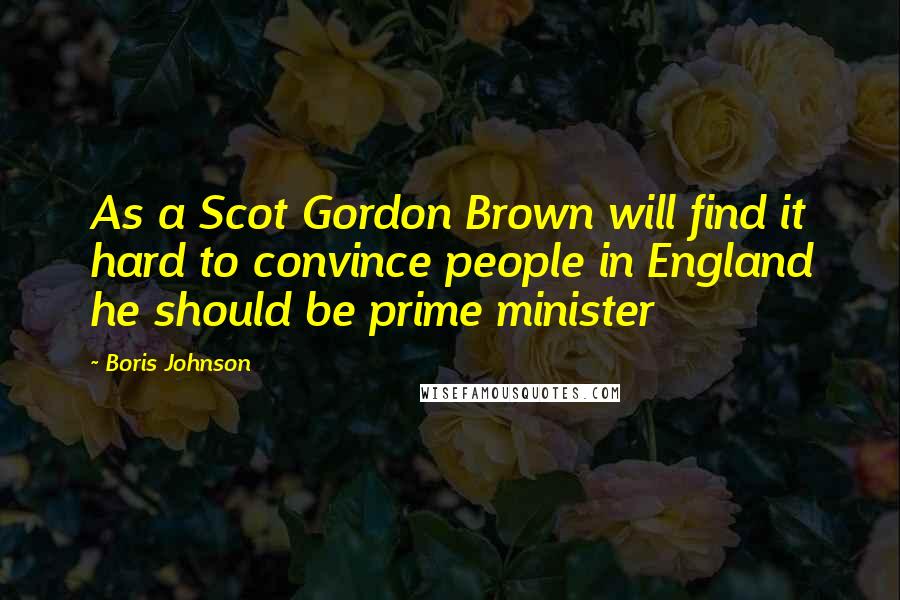 Boris Johnson Quotes: As a Scot Gordon Brown will find it hard to convince people in England he should be prime minister