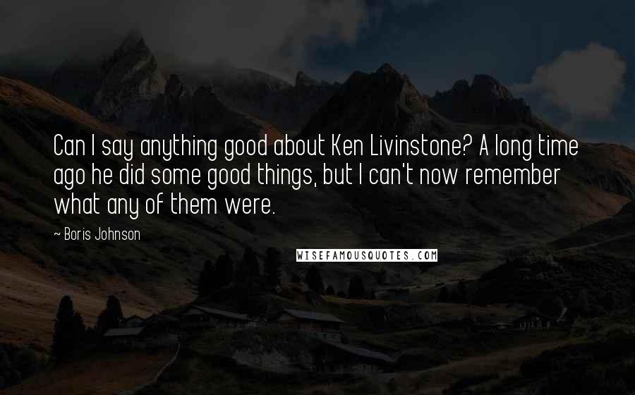 Boris Johnson Quotes: Can I say anything good about Ken Livinstone? A long time ago he did some good things, but I can't now remember what any of them were.