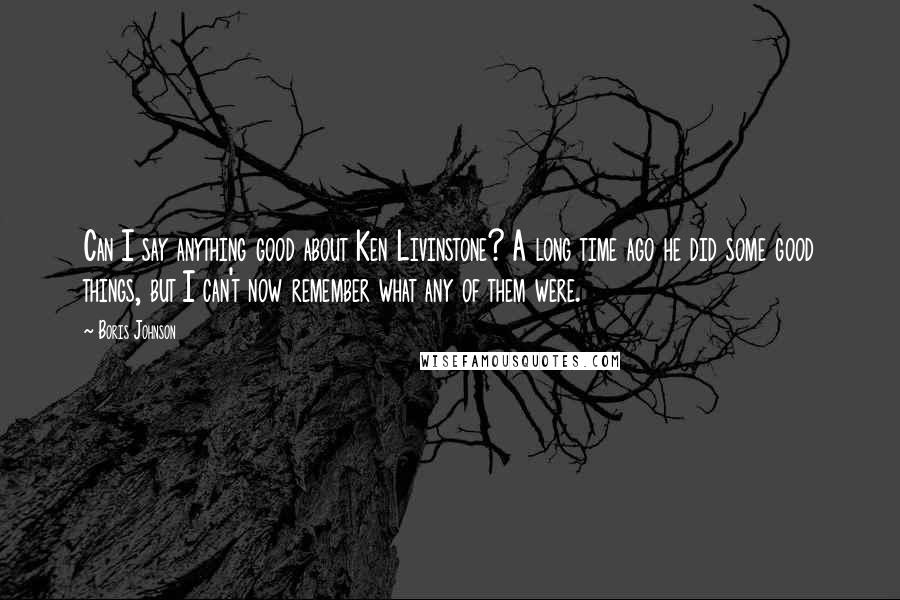 Boris Johnson Quotes: Can I say anything good about Ken Livinstone? A long time ago he did some good things, but I can't now remember what any of them were.