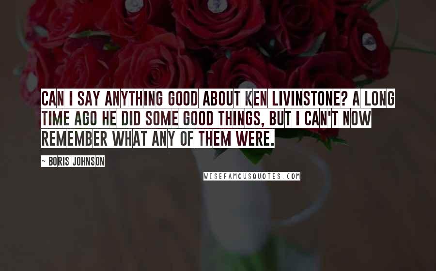 Boris Johnson Quotes: Can I say anything good about Ken Livinstone? A long time ago he did some good things, but I can't now remember what any of them were.