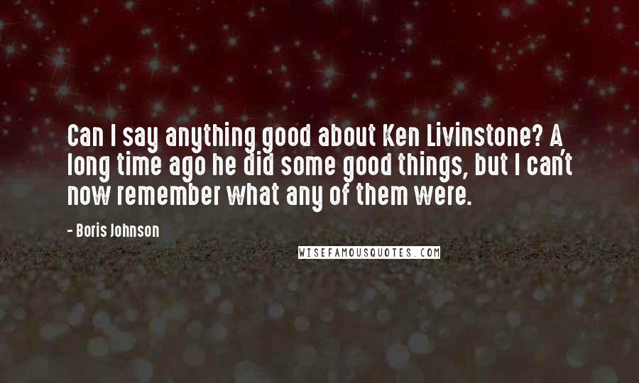 Boris Johnson Quotes: Can I say anything good about Ken Livinstone? A long time ago he did some good things, but I can't now remember what any of them were.