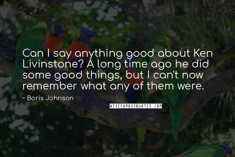 Boris Johnson Quotes: Can I say anything good about Ken Livinstone? A long time ago he did some good things, but I can't now remember what any of them were.