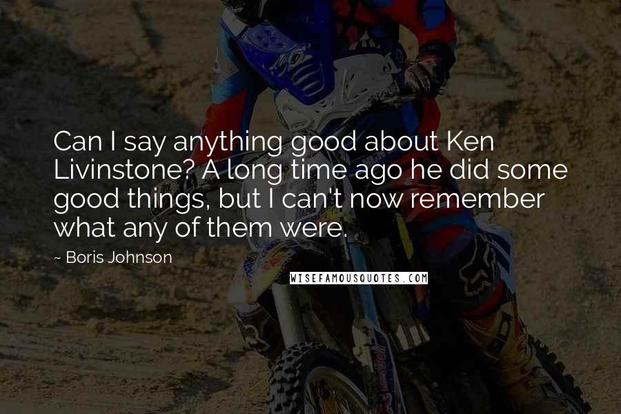 Boris Johnson Quotes: Can I say anything good about Ken Livinstone? A long time ago he did some good things, but I can't now remember what any of them were.